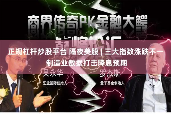 正规杠杆炒股平台 隔夜美股 | 三大指数涨跌不一 制造业数据打击降息预期