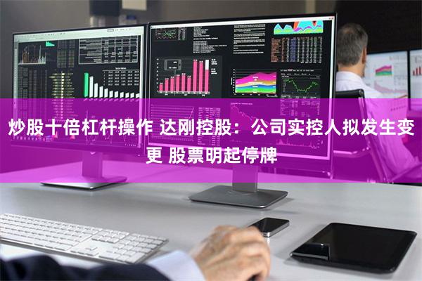 炒股十倍杠杆操作 达刚控股：公司实控人拟发生变更 股票明起停牌