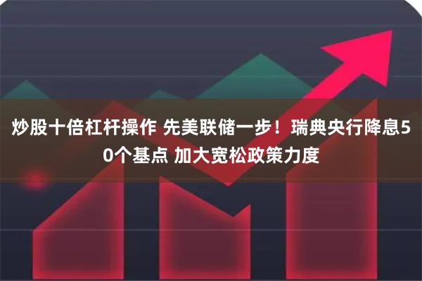 炒股十倍杠杆操作 先美联储一步！瑞典央行降息50个基点 加大宽松政策力度
