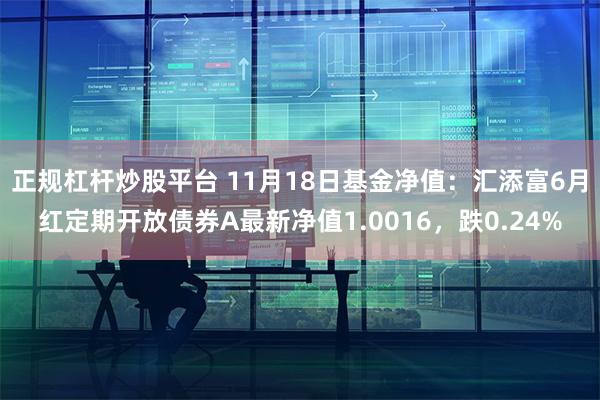 正规杠杆炒股平台 11月18日基金净值：汇添富6月红定期开放债券A最新净值1.0016，跌0.24%