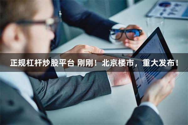 正规杠杆炒股平台 刚刚！北京楼市，重大发布！