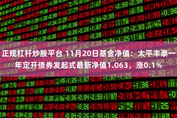 正规杠杆炒股平台 11月20日基金净值：太平丰泰一年定开债券发起式最新净值1.063，涨0.1%