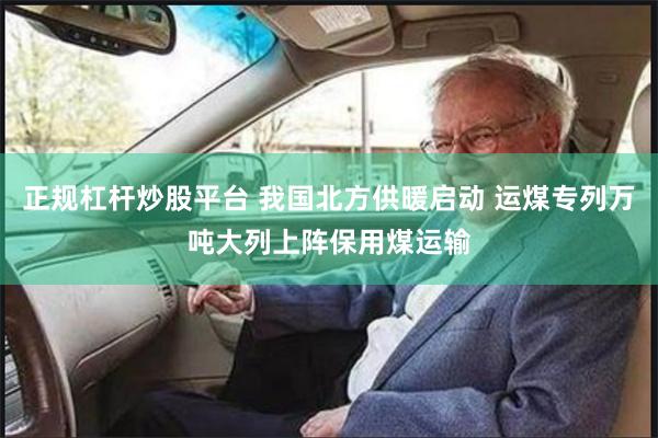 正规杠杆炒股平台 我国北方供暖启动 运煤专列万吨大列上阵保用煤运输