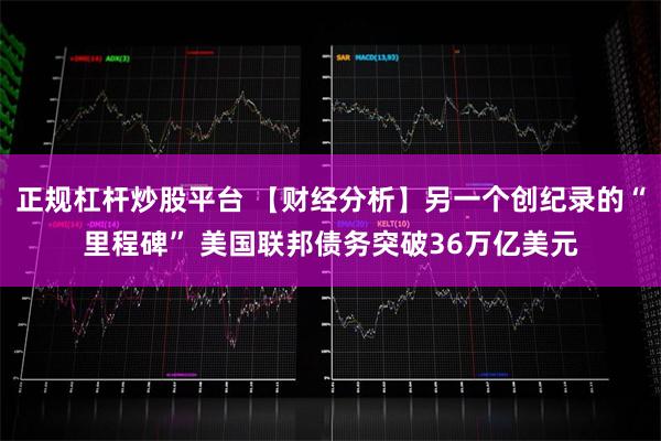 正规杠杆炒股平台 【财经分析】另一个创纪录的“里程碑” 美国联邦债务突破36万亿美元