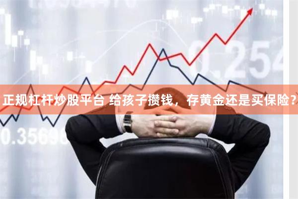 正规杠杆炒股平台 给孩子攒钱，存黄金还是买保险？