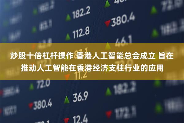 炒股十倍杠杆操作 香港人工智能总会成立 旨在推动人工智能在香港经济支柱行业的应用