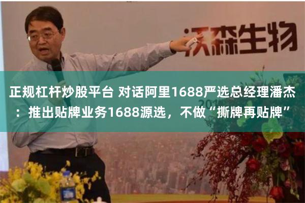 正规杠杆炒股平台 对话阿里1688严选总经理潘杰：推出贴牌业务1688源选，不做“撕牌再贴牌”