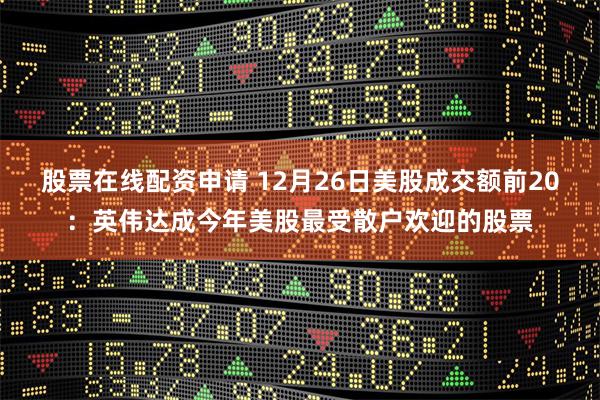 股票在线配资申请 12月26日美股成交额前20：英伟达成今年美股最受散户欢迎的股票