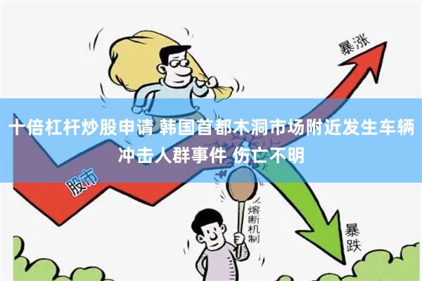 十倍杠杆炒股申请 韩国首都木洞市场附近发生车辆冲击人群事件 伤亡不明