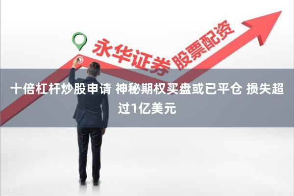 十倍杠杆炒股申请 神秘期权买盘或已平仓 损失超过1亿美元