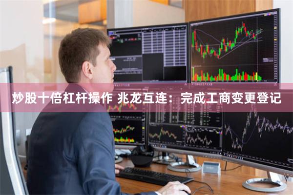 炒股十倍杠杆操作 兆龙互连：完成工商变更登记