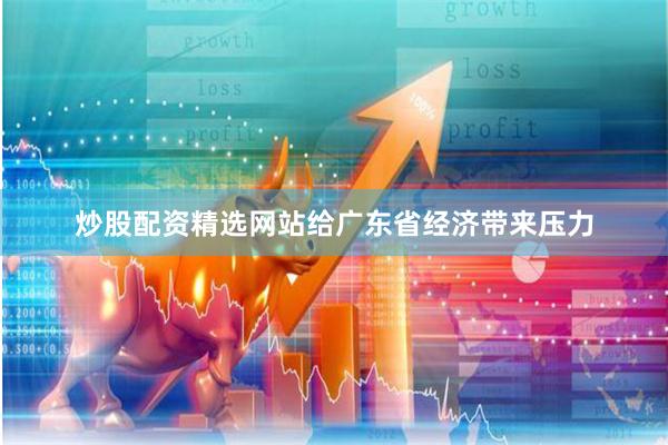 炒股配资精选网站给广东省经济带来压力