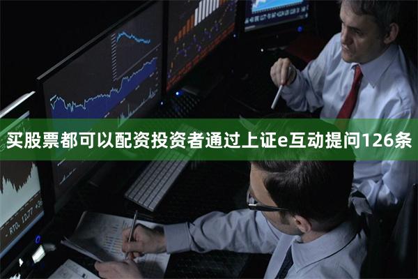 买股票都可以配资投资者通过上证e互动提问126条