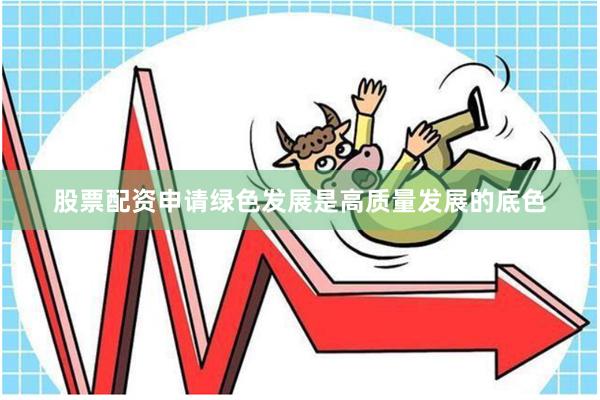 股票配资申请绿色发展是高质量发展的底色