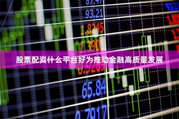 股票配资什么平台好为推动金融高质量发展