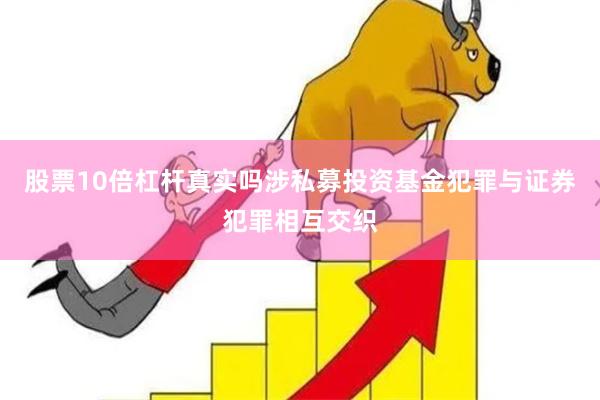 股票10倍杠杆真实吗涉私募投资基金犯罪与证券犯罪相互交织