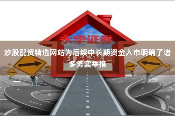 炒股配资精选网站为后续中长期资金入市明确了诸多务实举措