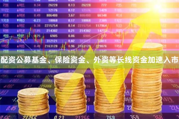 配资公募基金、保险资金、外资等长线资金加速入市