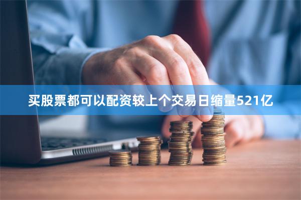 买股票都可以配资较上个交易日缩量521亿