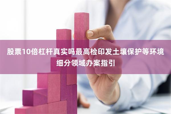 股票10倍杠杆真实吗最高检印发土壤保护等环境细分领域办案指引