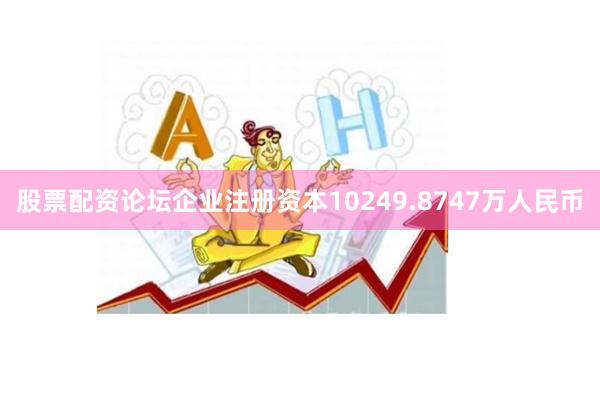 股票配资论坛企业注册资本10249.8747万人民币