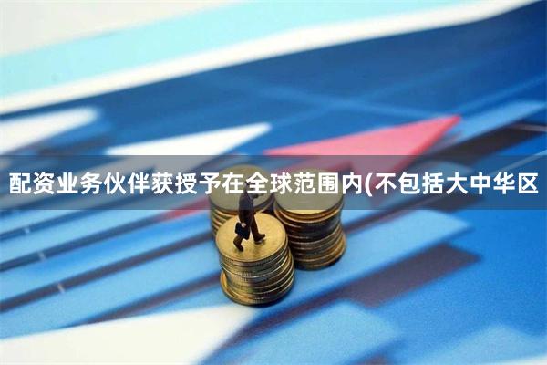 配资业务伙伴获授予在全球范围内(不包括大中华区