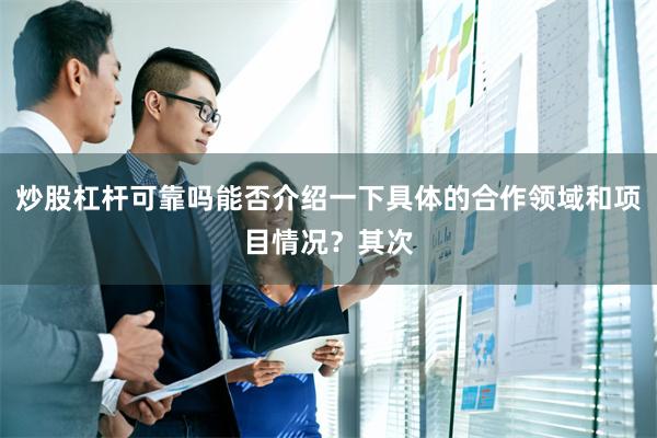 炒股杠杆可靠吗能否介绍一下具体的合作领域和项目情况？其次