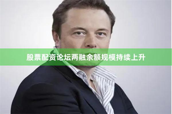 股票配资论坛两融余额规模持续上升
