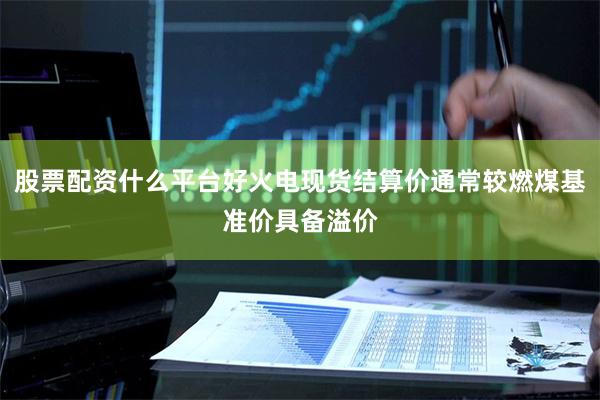 股票配资什么平台好火电现货结算价通常较燃煤基准价具备溢价