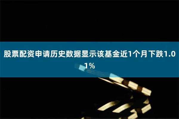 股票配资申请历史数据显示该基金近1个月下跌1.01%