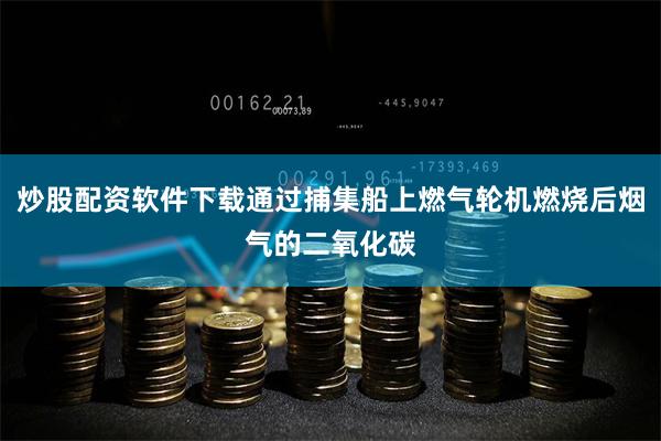 炒股配资软件下载通过捕集船上燃气轮机燃烧后烟气的二氧化碳