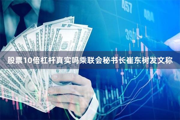 股票10倍杠杆真实吗乘联会秘书长崔东树发文称