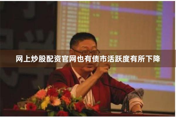网上炒股配资官网也有债市活跃度有所下降