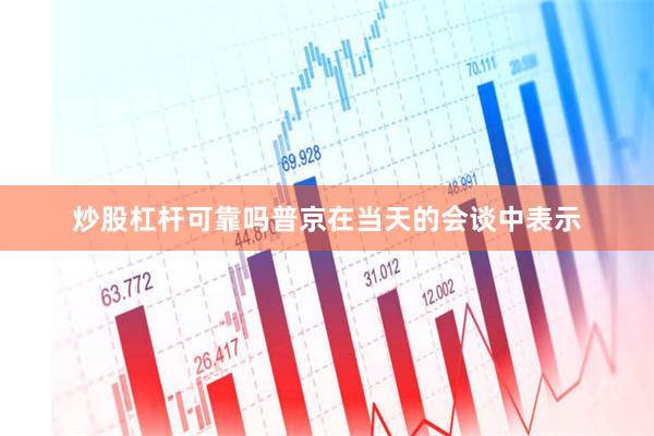 炒股杠杆可靠吗　　普京在当天的会谈中表示