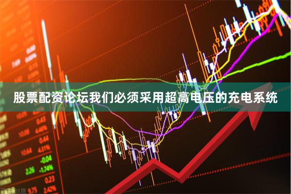股票配资论坛我们必须采用超高电压的充电系统