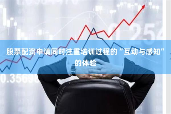 股票配资申请同时注重培训过程的“互动与感知”的体验