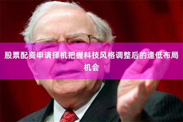 股票配资申请择机把握科技风格调整后的逢低布局机会
