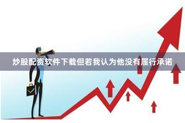 炒股配资软件下载但若我认为他没有履行承诺