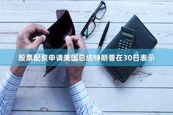 股票配资申请　　美国总统特朗普在30日表示