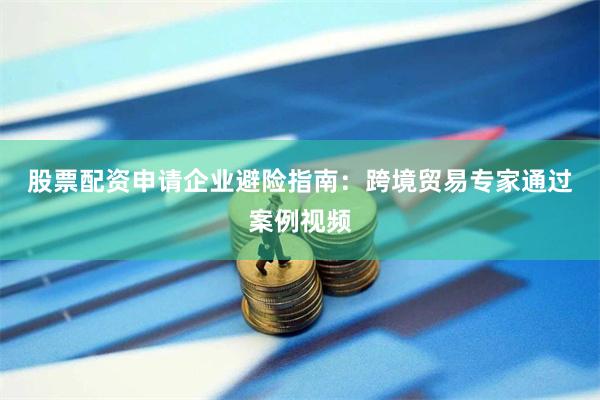 股票配资申请　　企业避险指南：跨境贸易专家通过案例视频
