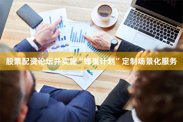 股票配资论坛并实施“蜂巢计划”定制场景化服务