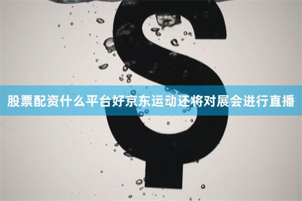 股票配资什么平台好京东运动还将对展会进行直播