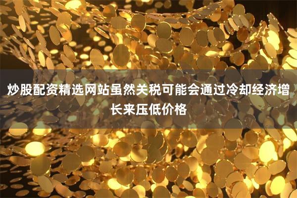 炒股配资精选网站虽然关税可能会通过冷却经济增长来压低价格