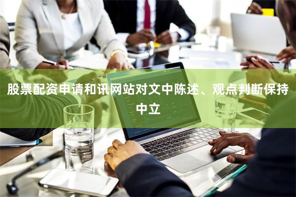 股票配资申请和讯网站对文中陈述、观点判断保持中立