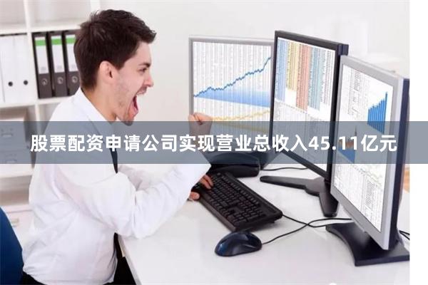 股票配资申请公司实现营业总收入45.11亿元