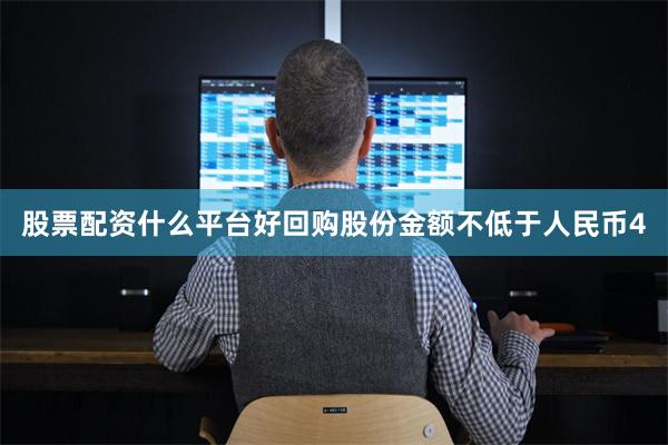 股票配资什么平台好回购股份金额不低于人民币4