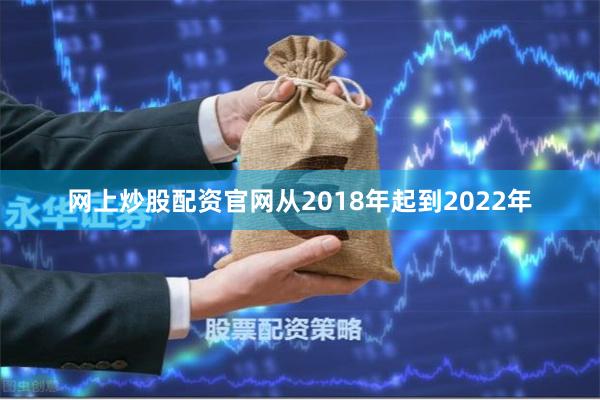 网上炒股配资官网从2018年起到2022年