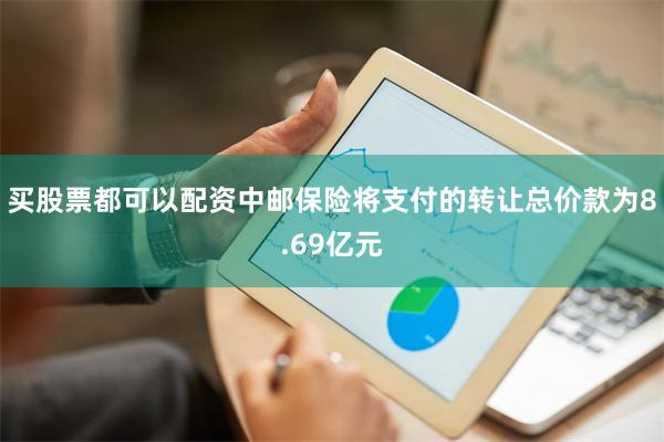 买股票都可以配资中邮保险将支付的转让总价款为8.69亿元