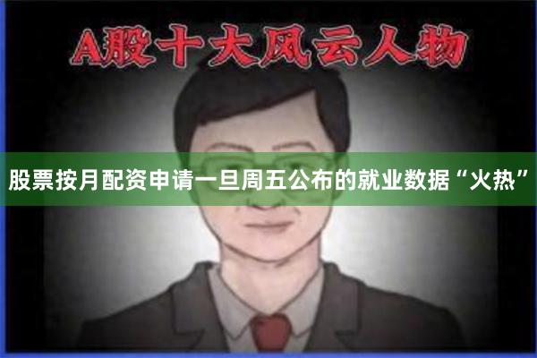 股票按月配资申请一旦周五公布的就业数据“火热”