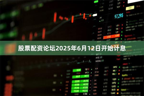 股票配资论坛2025年6月12日开始计息